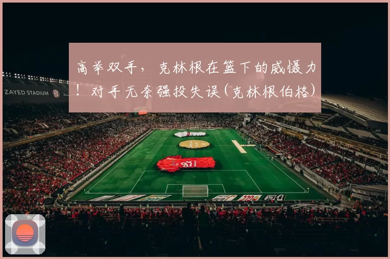 高举双手，克林根在篮下的威慑力！对手无奈强投失误(克林根伯格)